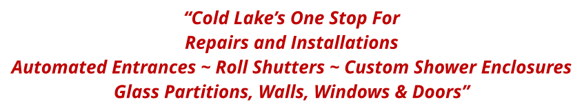 “Cold Lake’s One Stop For Repairs and Installations Automated Entrances ~ Roll Shutters ~ Custom Shower Enclosures Glass Partitions, Walls, Windows & Doors”