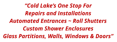 “Cold Lake’s One Stop For Repairs and Installations Automated Entrances ~ Roll Shutters  Custom Shower Enclosures Glass Partitions, Walls, Windows & Doors”