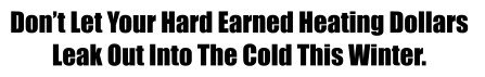 Don’t Let Your Hard Earned Heating Dollars  Leak Out Into The Cold This Winter.