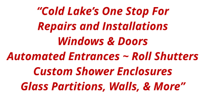 “Cold Lake’s One Stop For Repairs and Installations Windows & Doors Automated Entrances ~ Roll Shutters  Custom Shower Enclosures Glass Partitions, Walls, & More”