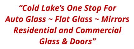 “Cold Lake’s One Stop For Auto Glass ~ Flat Glass ~ Mirrors Residential and Commercial Glass & Doors”