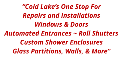 “Cold Lake’s One Stop For Repairs and Installations Windows & Doors Automated Entrances ~ Roll Shutters  Custom Shower Enclosures Glass Partitions, Walls, & More”