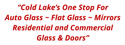 “Cold Lake’s One Stop For Auto Glass ~ Flat Glass ~ Mirrors Residential and Commercial Glass & Doors”